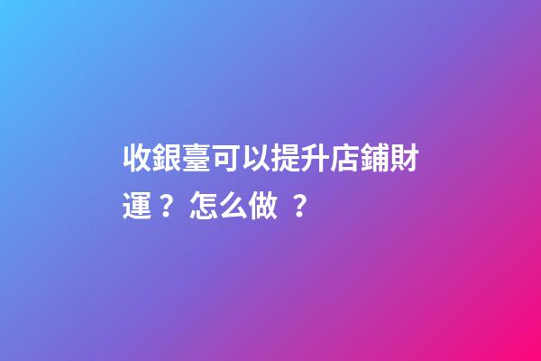 收銀臺可以提升店鋪財運？怎么做？